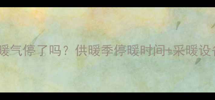 长春四月份暖气停了吗供暖季停暖时间采暖设备选购指南
