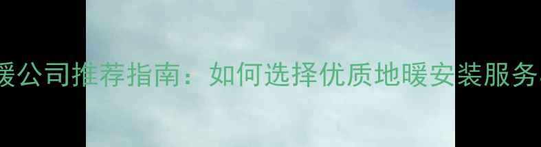 图片 长春地暖公司推荐指南：如何选择优质地暖安装服务与品牌1