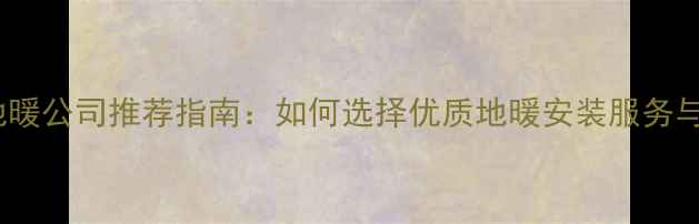 图片 长春地暖公司推荐指南：如何选择优质地暖安装服务与品牌2