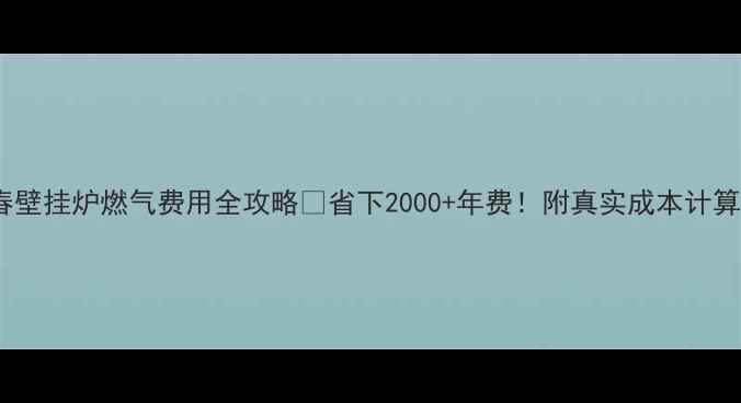 长春壁挂炉燃气费用全攻略省下2000年费附真实成本计算表