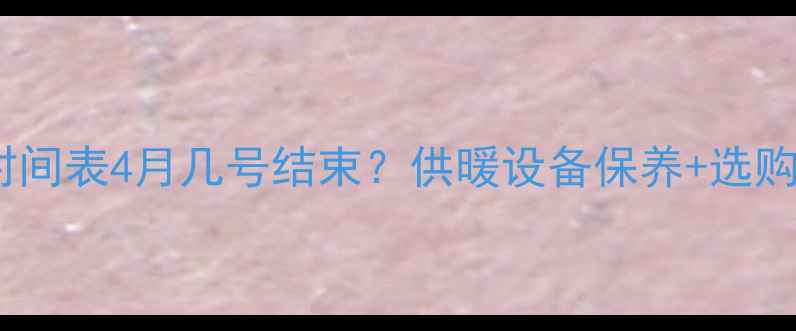 图片 长春暖气停热时间表4月几号结束？供暖设备保养+选购指南全攻略🔥2