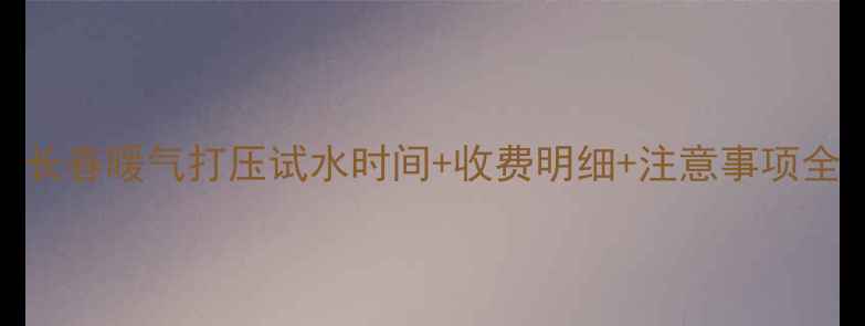 图片 长春暖气打压试水时间+收费明细+注意事项全