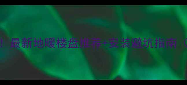 图片 长沙买房必看！最新地暖楼盘推荐+安装避坑指南（附真实案例）