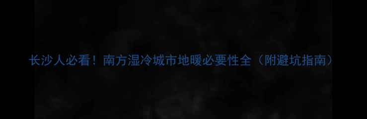 长沙人必看南方湿冷城市地暖必要性全附避坑指南
