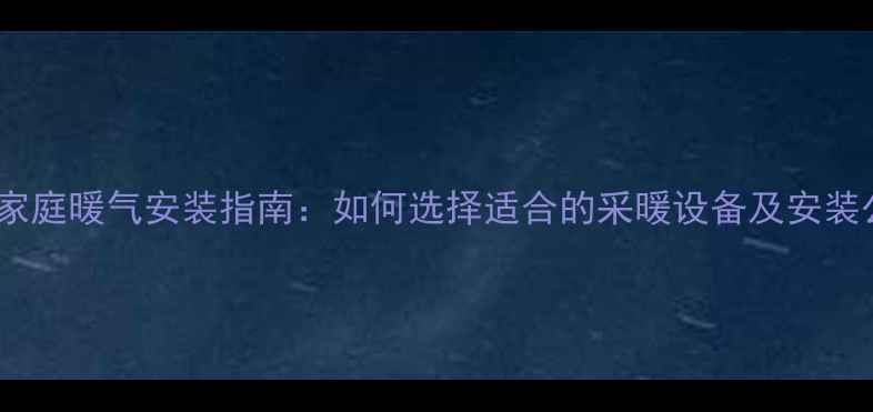 图片 长沙家庭暖气安装指南：如何选择适合的采暖设备及安装公司1