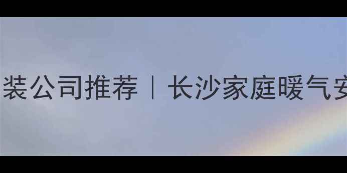 长沙暖气安装公司推荐长沙家庭暖气安装全攻略
