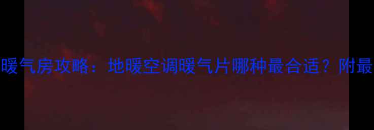 长沙租房选暖气房攻略地暖空调暖气片哪种最合适附最新选房指南