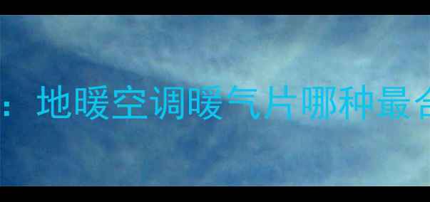 图片 长沙租房选暖气房攻略：地暖空调暖气片哪种最合适？附最新选房指南1