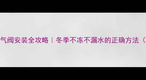 图片 长治暖气片排气阀安装全攻略｜冬季不冻不漏水的正确方法（附避坑指南）