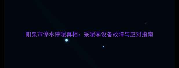 图片 阳泉市停水停暖真相：采暖季设备故障与应对指南