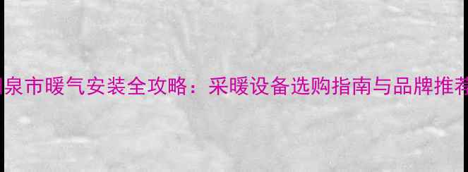 阳泉市暖气安装全攻略采暖设备选购指南与品牌推荐
