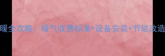 阿拉善盟冬季采暖全攻略暖气收费标准设备安装节能改造指南最新版