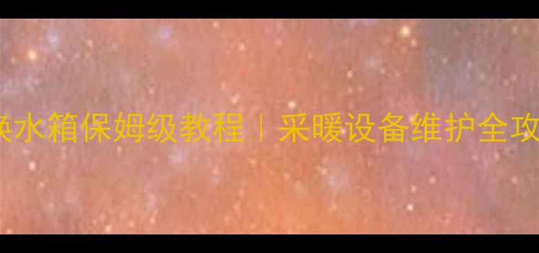 阿里斯斯顿壁挂炉换水箱保姆级教程采暖设备维护全攻略附避坑指南