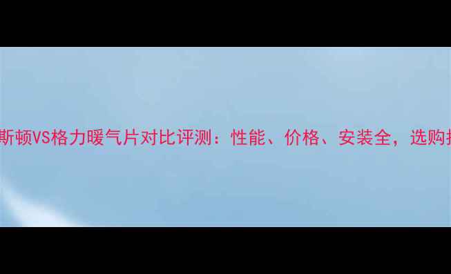 阿里斯顿VS格力暖气片对比评测性能价格安装全选购指南