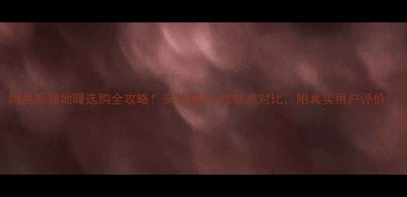 图片 阿里斯顿地暖选购全攻略！安装避坑+优缺点对比，附真实用户评价🔥