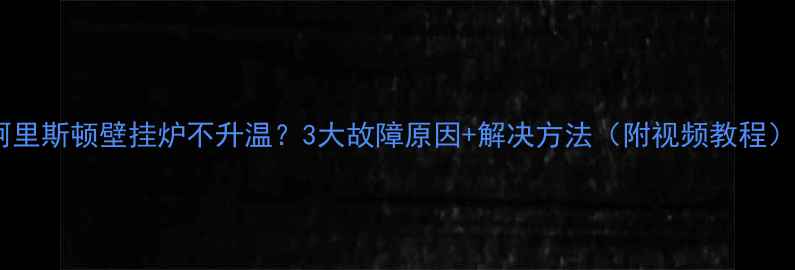阿里斯顿壁挂炉不升温3大故障原因解决方法附视频教程