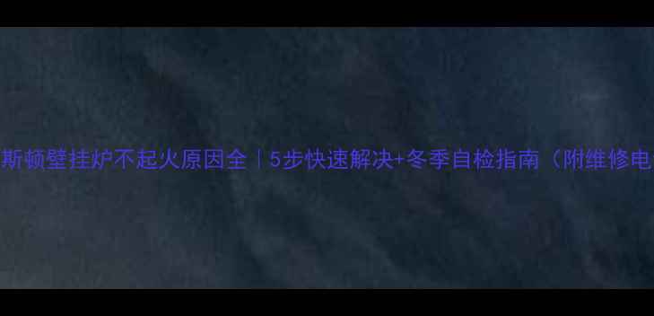 阿里斯顿壁挂炉不起火原因全5步快速解决冬季自检指南附维修电话