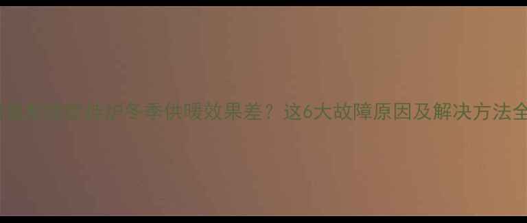 阿里斯顿壁挂炉冬季供暖效果差这6大故障原因及解决方法全