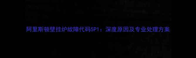 图片 阿里斯顿壁挂炉故障代码5P1：深度原因及专业处理方案