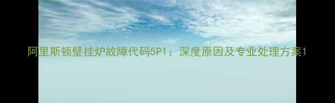 图片 阿里斯顿壁挂炉故障代码5P1：深度原因及专业处理方案1