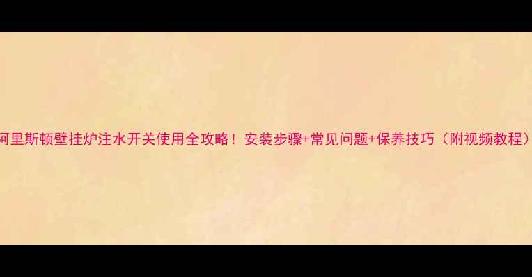 阿里斯顿壁挂炉注水开关使用全攻略安装步骤常见问题保养技巧附视频教程