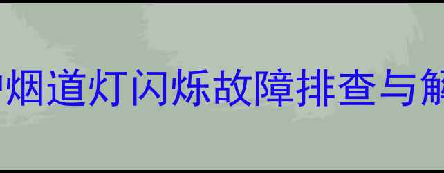 阿里斯顿壁挂炉烟道灯闪烁故障排查与解决方案全指南