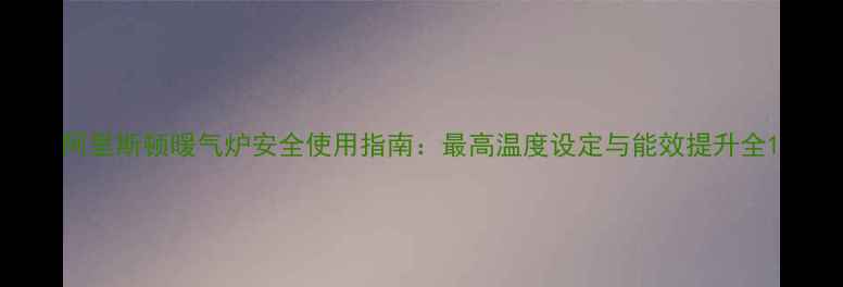 图片 阿里斯顿暖气炉安全使用指南：最高温度设定与能效提升全1