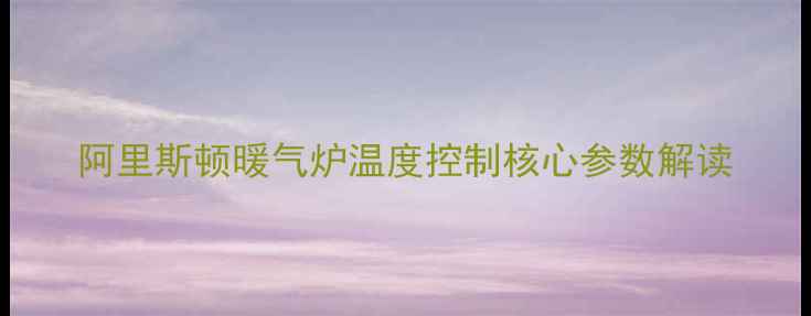阿里斯顿暖气炉温度控制核心参数解读