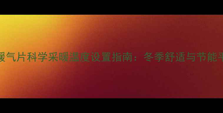 阿里斯顿暖气片科学采暖温度设置指南冬季舒适与节能平衡全攻略