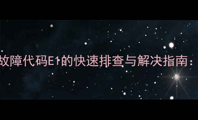 阿里斯顿燃气壁挂炉故障代码E1的快速排查与解决指南常见原因及处理步骤