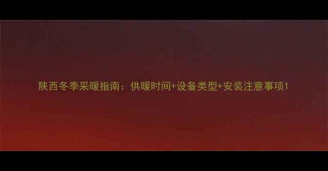 图片 陕西冬季采暖指南：供暖时间+设备类型+安装注意事项1