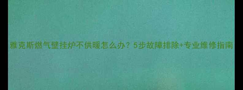 图片 雅克斯燃气壁挂炉不供暖怎么办？5步故障排除+专业维修指南