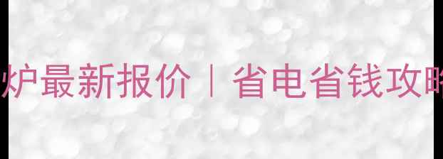 图片 雅克菲冷凝壁挂炉最新报价｜省电省钱攻略+选购避坑指南