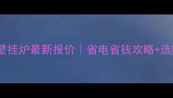 雅克菲冷凝壁挂炉最新报价省电省钱攻略选购避坑指南