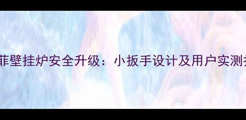 雅克菲壁挂炉安全升级小扳手设计及用户实测报告