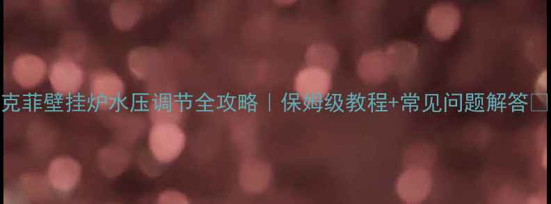 图片 雅克菲壁挂炉水压调节全攻略｜保姆级教程+常见问题解答✨🔧