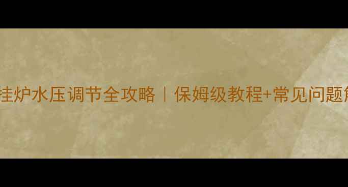 雅克菲壁挂炉水压调节全攻略保姆级教程常见问题解答