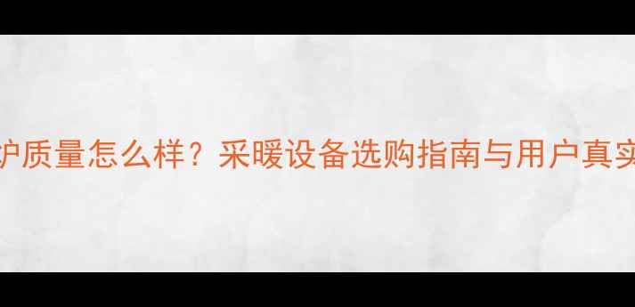 雅诺壁挂炉质量怎么样采暖设备选购指南与用户真实口碑分析