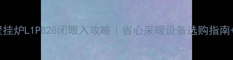 雅贝特壁挂炉L1PB28闭眼入攻略省心采暖设备选购指南价格全