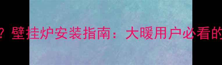 集中供暖不足怎么办壁挂炉安装指南大暖用户必看的互补方案与选购秘籍