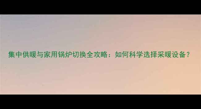 集中供暖与家用锅炉切换全攻略如何科学选择采暖设备