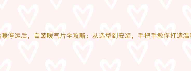 图片 集中供暖停运后，自装暖气片全攻略：从选型到安装，手把手教你打造温暖家居