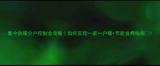 图片 集中供暖分户控制全攻略｜如何实现一家一户暖+节能省费指南✨1