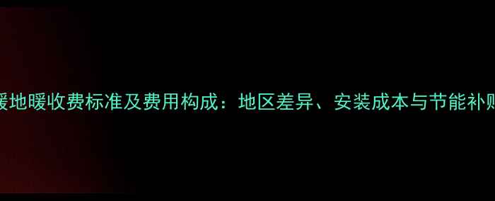 集中供暖地暖收费标准及费用构成地区差异安装成本与节能补贴全指南