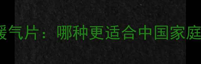 集中供暖地热VS暖气片哪种更适合中国家庭最新选型指南