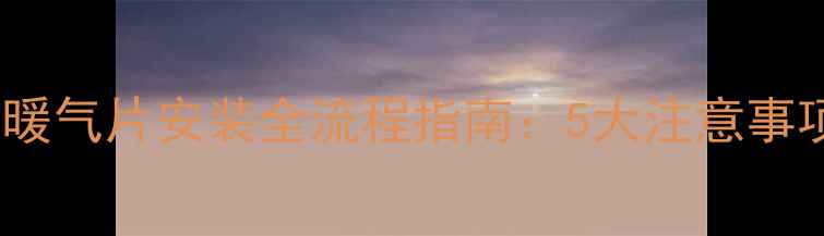 图片 集中供暖家庭暖气片安装全流程指南：5大注意事项与选购技巧1