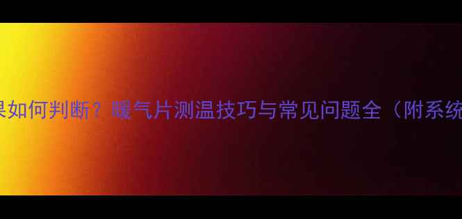 集中供暖效果如何判断暖气片测温技巧与常见问题全附系统维护指南