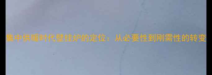 图片 集中供暖时代壁挂炉的定位：从必要性到刚需性的转变