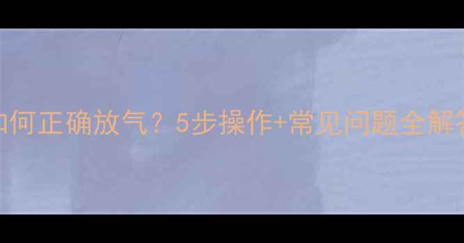 集中供暖暖气片如何正确放气5步操作常见问题全解答附视频教程