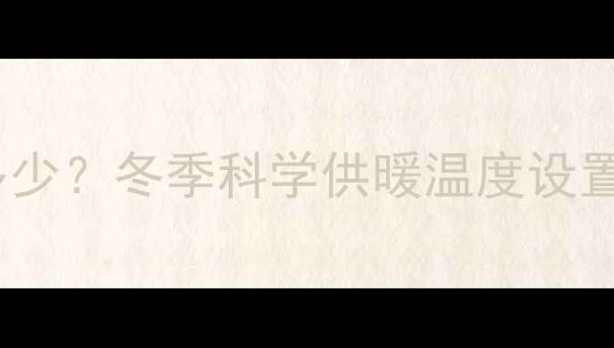 集中供暖温度标准是多少冬季科学供暖温度设置指南附节能技巧